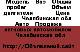  › Модель ­ Ваз › Общий пробег ­ 70 000 › Объем двигателя ­ 1 600 › Цена ­ 15 000 - Челябинская обл. Авто » Продажа легковых автомобилей   . Челябинская обл.